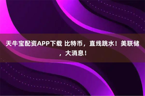 天牛宝配资APP下载 比特币，直线跳水！美联储，大消息！