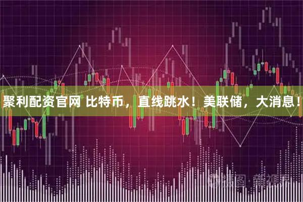 聚利配资官网 比特币，直线跳水！美联储，大消息！
