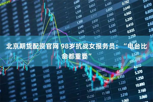 北京期货配资官网 98岁抗战女报务员：“电台比命都重要”