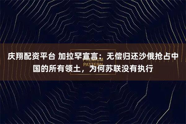 庆翔配资平台 加拉罕宣言：无偿归还沙俄抢占中国的所有领土，为何苏联没有执行