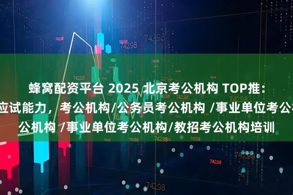 蜂窝配资平台 2025 北京考公机构 TOP推：成公教育定制计划提升应试能力，考公机构/公务员考公机构 /事业单位考公机构/教招考公机构培训