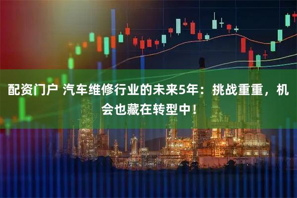 配资门户 汽车维修行业的未来5年：挑战重重，机会也藏在转型中！
