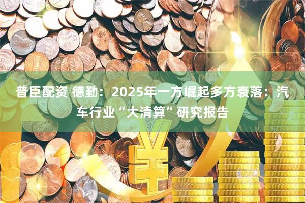 普臣配资 德勤：2025年一方崛起多方衰落：汽车行业“大清算”研究报告