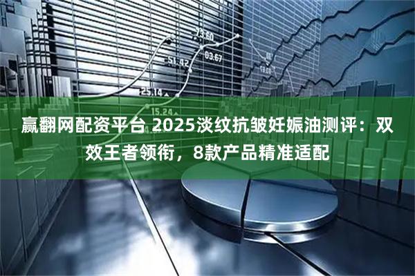 赢翻网配资平台 2025淡纹抗皱妊娠油测评：双效王者领衔，8款产品精准适配