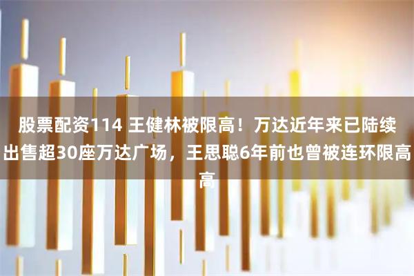 股票配资114 王健林被限高！万达近年来已陆续出售超30座万达广场，王思聪6年前也曾被连环限高