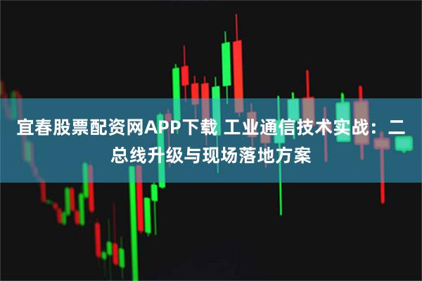 宜春股票配资网APP下载 工业通信技术实战：二总线升级与现场落地方案