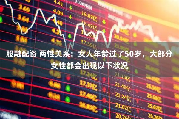 股融配资 两性关系：女人年龄过了50岁，大部分女性都会出现以下状况