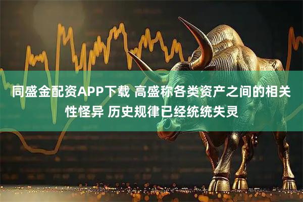 同盛金配资APP下载 高盛称各类资产之间的相关性怪异 历史规律已经统统失灵