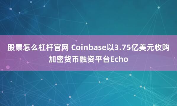 股票怎么杠杆官网 Coinbase以3.75亿美元收购加密货币融资平台Echo