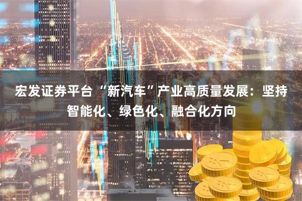 宏发证券平台 “新汽车”产业高质量发展：坚持智能化、绿色化、融合化方向