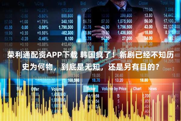 荣利通配资APP下载 韩国疯了！新剧已经不知历史为何物，到底是无知，还是另有目的？