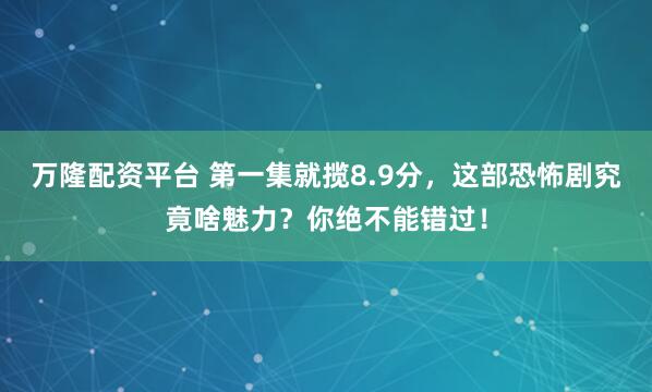 万隆配资平台 第一集就揽8.9分，这部恐怖剧究竟啥魅力？你绝不能错过！