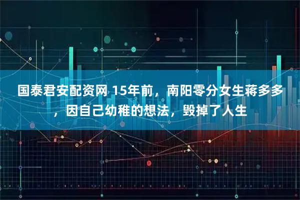 国泰君安配资网 15年前，南阳零分女生蒋多多，因自己幼稚的想法，毁掉了人生