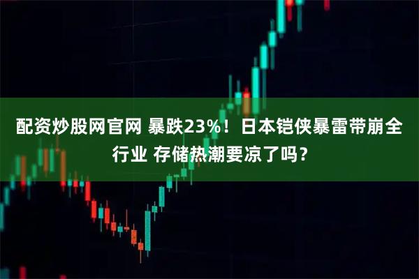 配资炒股网官网 暴跌23%！日本铠侠暴雷带崩全行业 存储热潮要凉了吗？