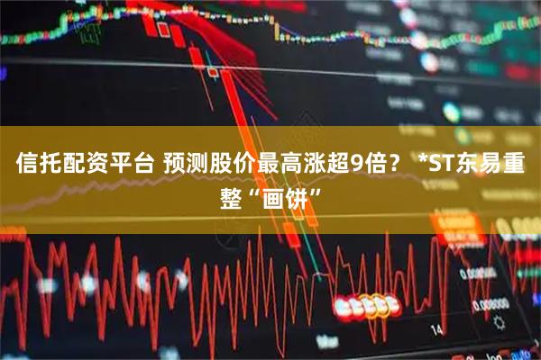 信托配资平台 预测股价最高涨超9倍？ *ST东易重整“画饼”