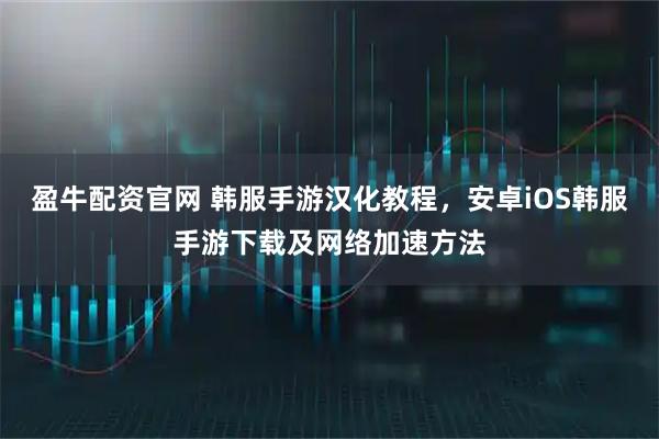 盈牛配资官网 韩服手游汉化教程，安卓iOS韩服手游下载及网络加速方法