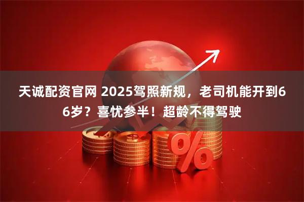 天诚配资官网 2025驾照新规，老司机能开到66岁？喜忧参半！超龄不得驾驶
