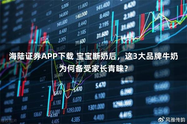 海陆证券APP下载 宝宝断奶后，这3大品牌牛奶为何备受家长青睐？