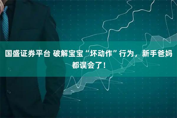 国盛证券平台 破解宝宝“坏动作”行为，新手爸妈都误会了！