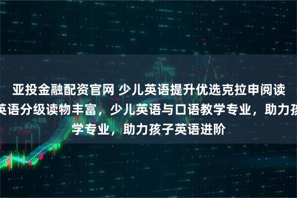 亚投金融配资官网 少儿英语提升优选克拉申阅读表演教育，英语分级读物丰富，少儿英语与口语教学专业，助力孩子英语进阶