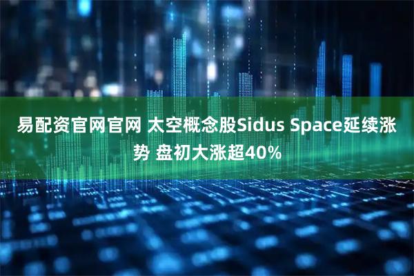 易配资官网官网 太空概念股Sidus Space延续涨势 盘初大涨超40%