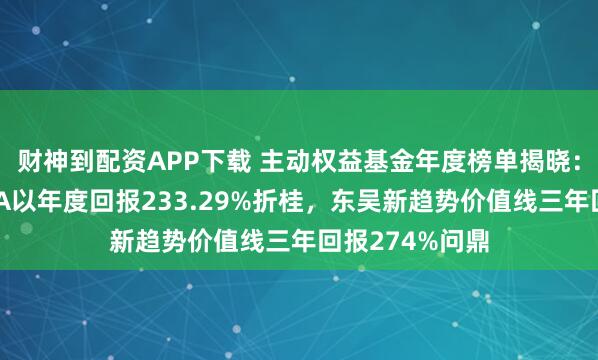 财神到配资APP下载 主动权益基金年度榜单揭晓：永赢科技智选A以年度回报233.29%折桂，东吴新趋势价值线三年回报274%问鼎