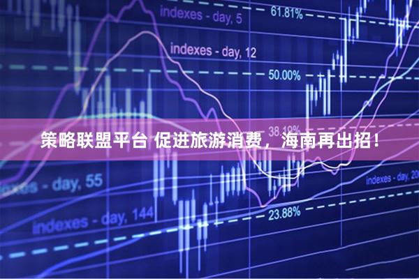 策略联盟平台 促进旅游消费，海南再出招！