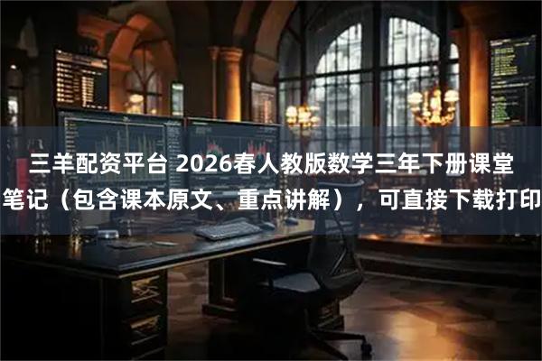 三羊配资平台 2026春人教版数学三年下册课堂笔记（包含课本原文、重点讲解），可直接下载打印
