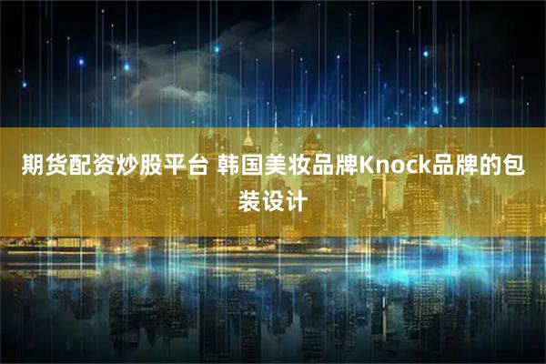 期货配资炒股平台 韩国美妆品牌Knock品牌的包装设计