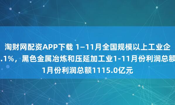 淘财网配资APP下载 1—11月全国规模以上工业企业利润增长0.1%，黑色金属冶炼和压延加工业1-11月份利润总额1115.0亿元