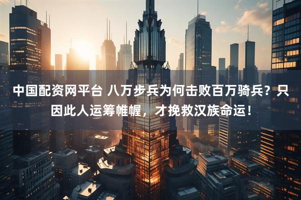 中国配资网平台 八万步兵为何击败百万骑兵？只因此人运筹帷幄，才挽救汉族命运！