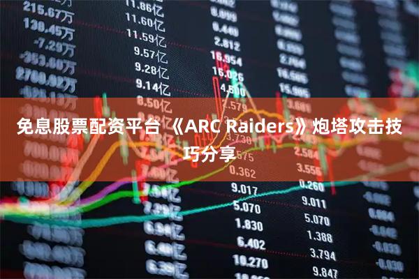 免息股票配资平台 《ARC Raiders》炮塔攻击技巧分享