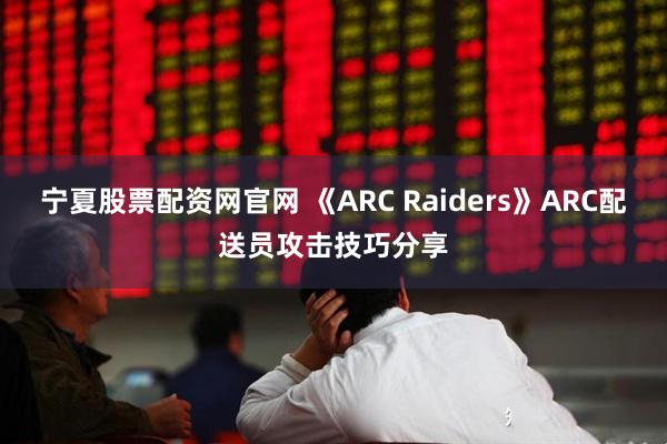 宁夏股票配资网官网 《ARC Raiders》ARC配送员攻击技巧分享