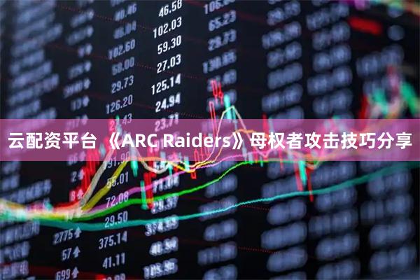 云配资平台 《ARC Raiders》母权者攻击技巧分享