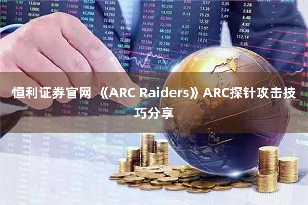 恒利证券官网 《ARC Raiders》ARC探针攻击技巧分享
