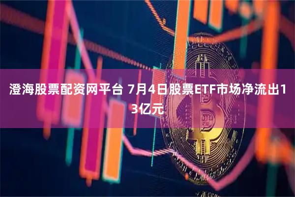 澄海股票配资网平台 7月4日股票ETF市场净流出13亿元