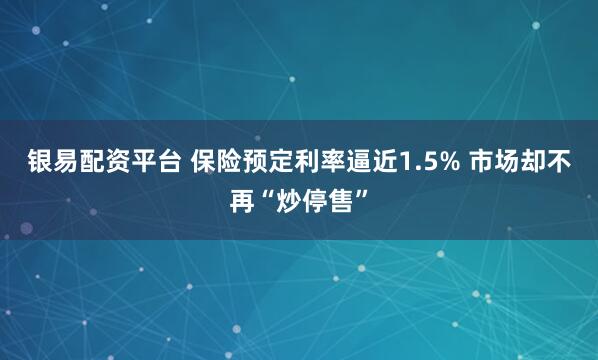 银易配资平台 保险预定利率逼近1.5% 市场却不再“炒停售”