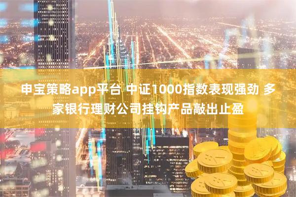 申宝策略app平台 中证1000指数表现强劲 多家银行理财公司挂钩产品敲出止盈