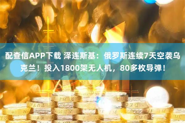配查信APP下载 泽连斯基：俄罗斯连续7天空袭乌克兰！投入1800架无人机，80多枚导弹！