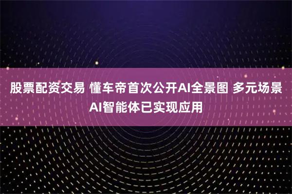 股票配资交易 懂车帝首次公开AI全景图 多元场景AI智能体已实现应用