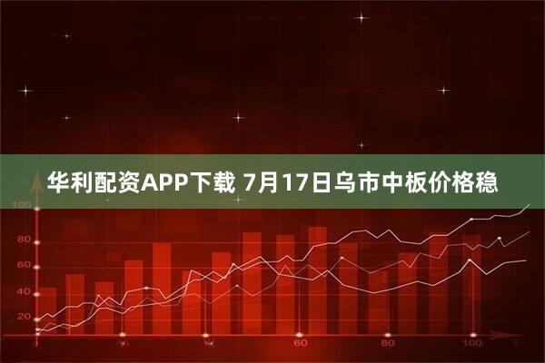 华利配资APP下载 7月17日乌市中板价格稳