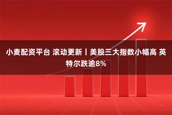 小麦配资平台 滚动更新丨美股三大指数小幅高 英特尔跌逾8%