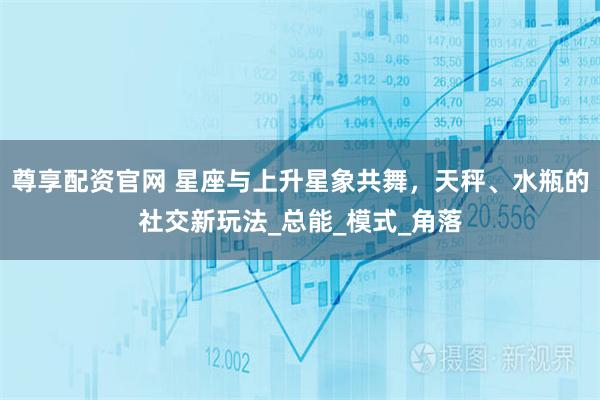尊享配资官网 星座与上升星象共舞，天秤、水瓶的社交新玩法_总能_模式_角落