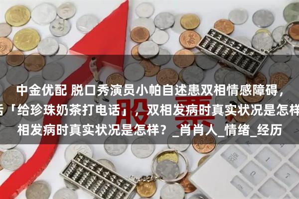 中金优配 脱口秀演员小帕自述患双相情感障碍，狂躁期狂花钱、说胡话「给珍珠奶茶打电话」，双相发病时真实状况是怎样？_肖肖人_情绪_经历
