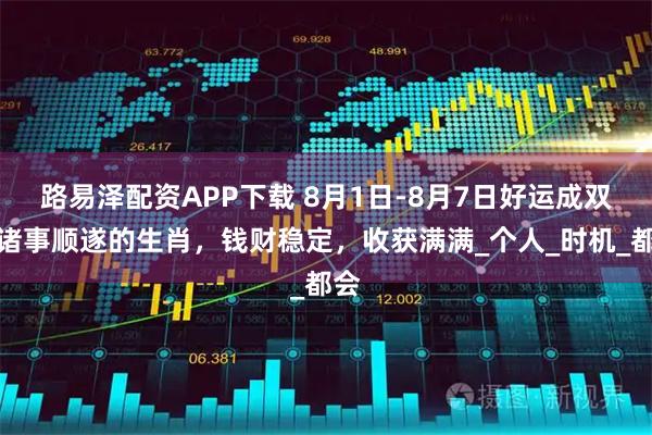 路易泽配资APP下载 8月1日-8月7日好运成双，诸事顺遂的生肖，钱财稳定，收获满满_个人_时机_都会