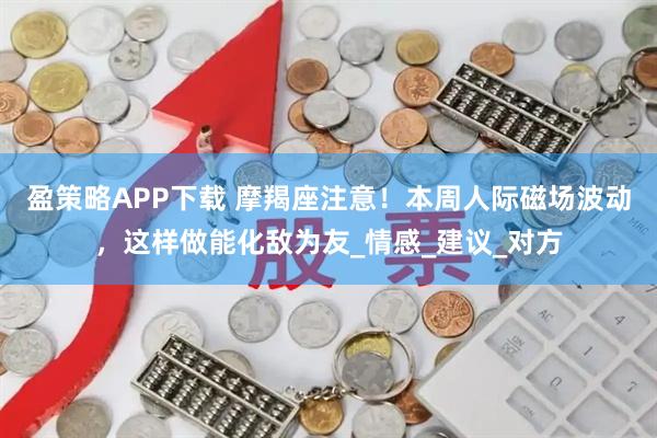 盈策略APP下载 摩羯座注意！本周人际磁场波动，这样做能化敌为友_情感_建议_对方