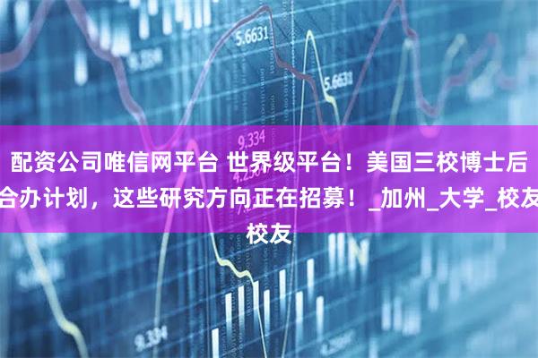 配资公司唯信网平台 世界级平台！美国三校博士后合办计划，这些研究方向正在招募！_加州_大学_校友