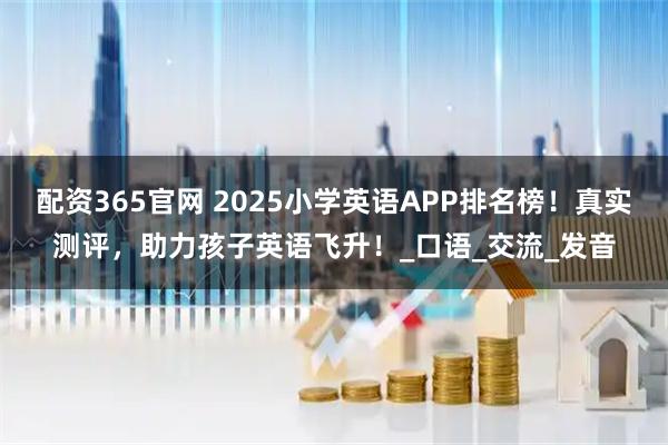 配资365官网 2025小学英语APP排名榜！真实测评，助力孩子英语飞升！_口语_交流_发音