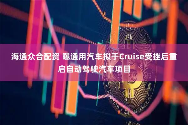 海通众合配资 曝通用汽车拟于Cruise受挫后重启自动驾驶汽车项目