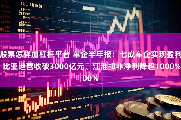 股票怎样加杠杆平台 车企半年报：七成车企实现盈利 比亚迪营收破3000亿元、江淮扣非净利降超1000%